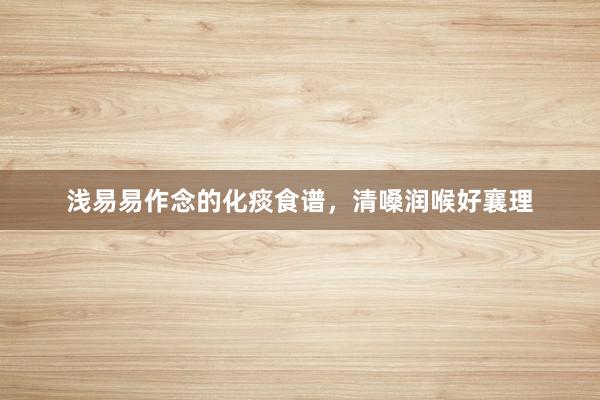 浅易易作念的化痰食谱，清嗓润喉好襄理
