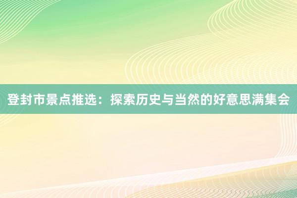 登封市景点推选：探索历史与当然的好意思满集会