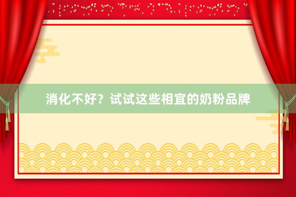 消化不好？试试这些相宜的奶粉品牌