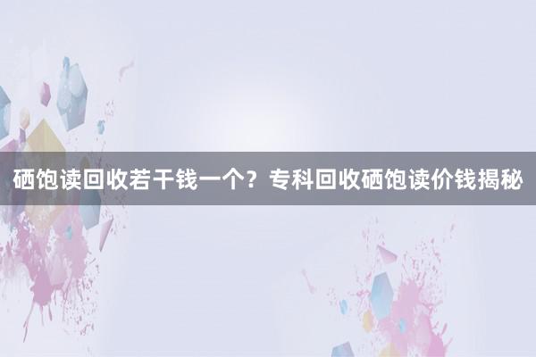 硒饱读回收若干钱一个？专科回收硒饱读价钱揭秘