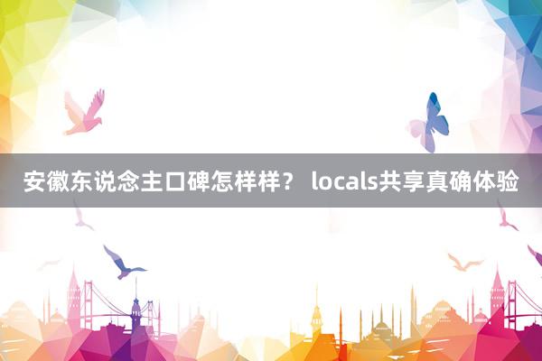 安徽东说念主口碑怎样样？ locals共享真确体验