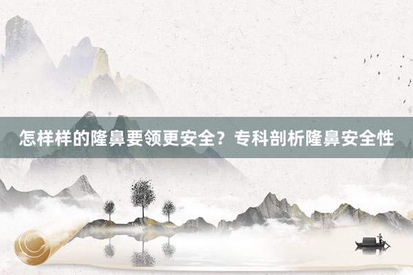 怎样样的隆鼻要领更安全？专科剖析隆鼻安全性