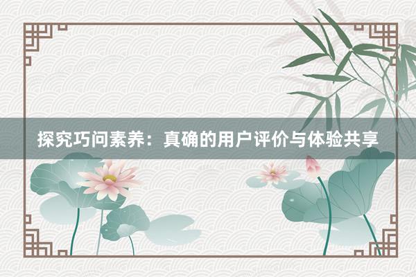 探究巧问素养：真确的用户评价与体验共享