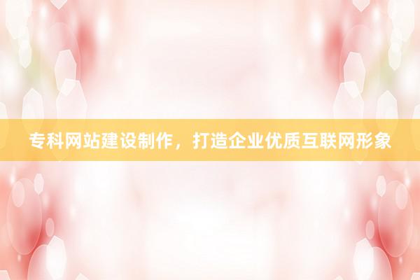 专科网站建设制作，打造企业优质互联网形象