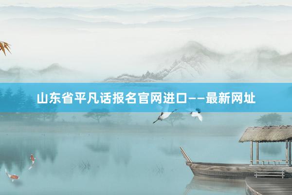 山东省平凡话报名官网进口——最新网址