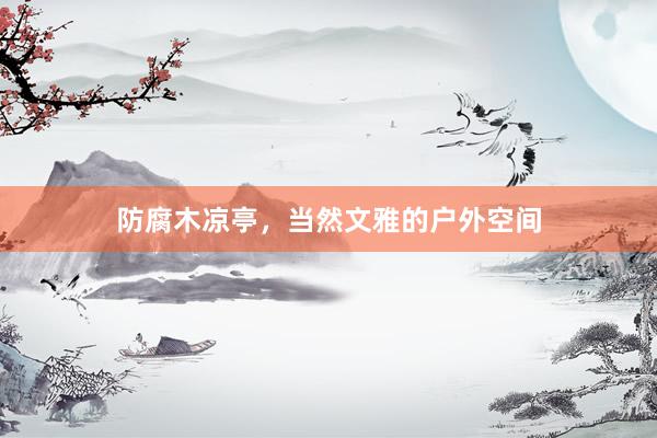 防腐木凉亭，当然文雅的户外空间