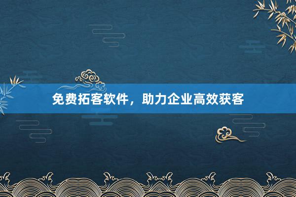 免费拓客软件，助力企业高效获客