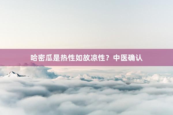 哈密瓜是热性如故凉性？中医确认