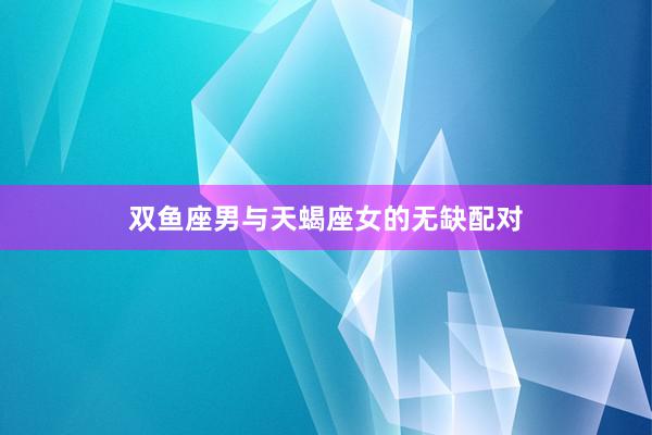 双鱼座男与天蝎座女的无缺配对