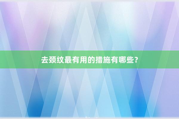 去颈纹最有用的措施有哪些？
