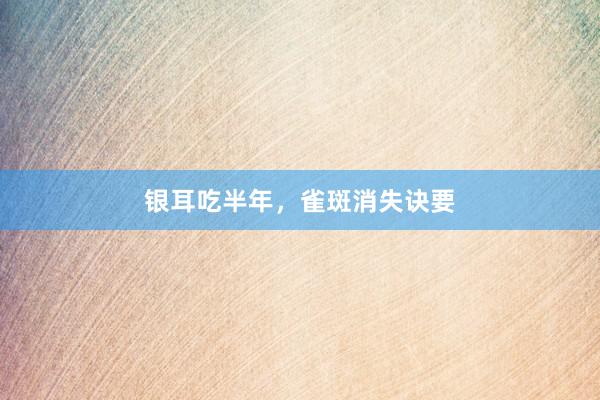 银耳吃半年，雀斑消失诀要