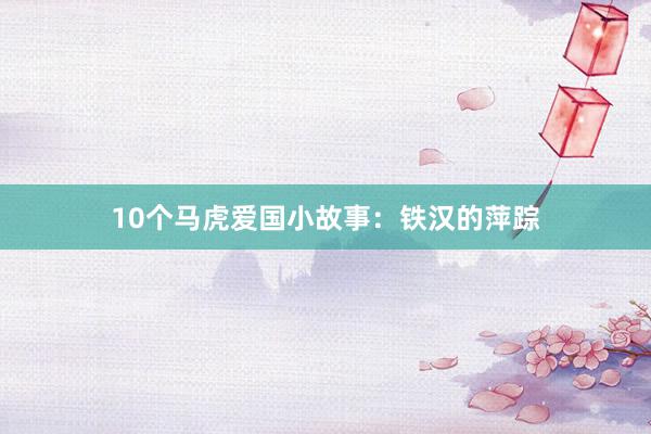 10个马虎爱国小故事：铁汉的萍踪