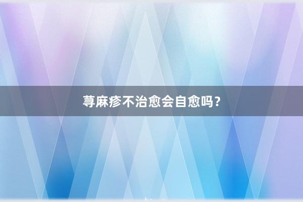 荨麻疹不治愈会自愈吗？