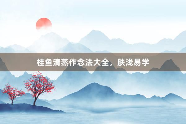 桂鱼清蒸作念法大全，肤浅易学