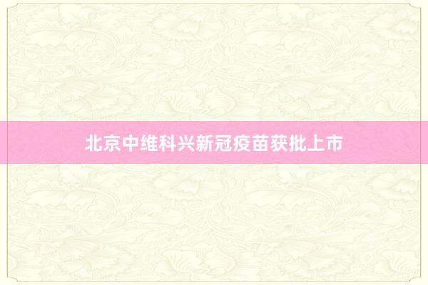 北京中维科兴新冠疫苗获批上市