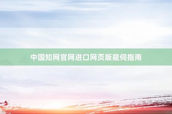 中国知网官网进口网页版窥伺指南