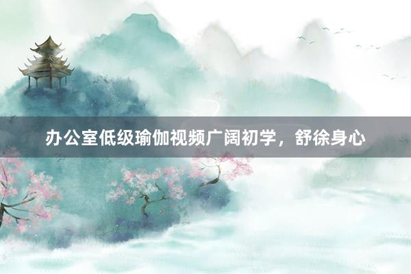 办公室低级瑜伽视频广阔初学，舒徐身心